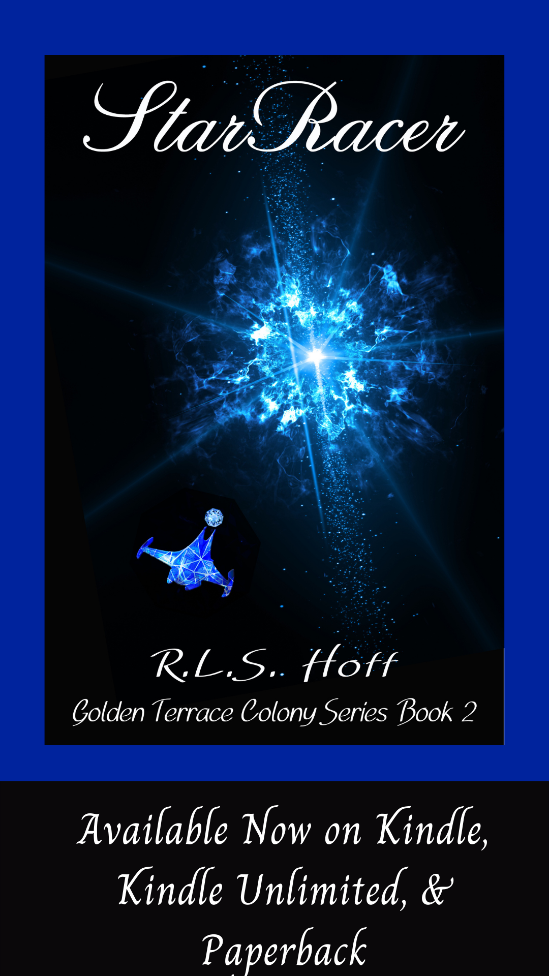 The cover of StarRacer sits on a blue background above the words "Available now on Kindle, Kindle Unlimited, & Paperback. The Cover of StarRacer shows a blue crystalline starship heading toward a blue explosion of light above the words R. L. S. Hoff and Golden Terrace Coloiny Series Book 2