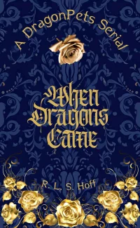 gold roses frame the golden words "When Dragons Came" all set on top of a deep blue and black tapestry. In smaller, arched words at the top: A DragonPets Serial. Smaller still, nestled among the bottom roses: R. L. S. Hoff